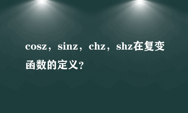 cosz，sinz，chz，shz在复变函数的定义？