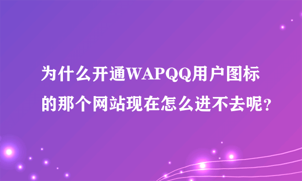 为什么开通WAPQQ用户图标的那个网站现在怎么进不去呢？