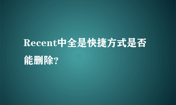 Recent中全是快捷方式是否能删除？