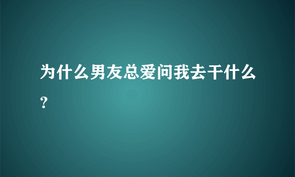 为什么男友总爱问我去干什么？