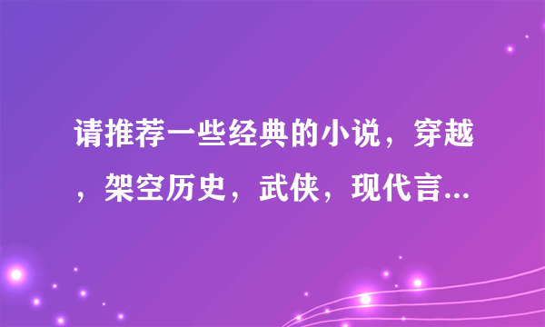 请推荐一些经典的小说，穿越，架空历史，武侠，现代言情等类型均可！