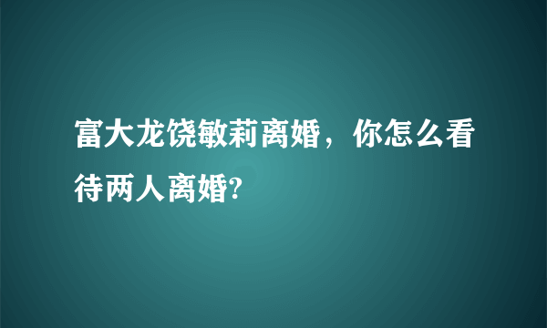 富大龙饶敏莉离婚，你怎么看待两人离婚?