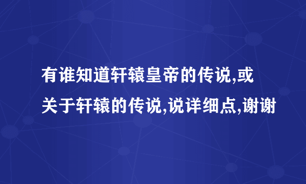 有谁知道轩辕皇帝的传说,或关于轩辕的传说,说详细点,谢谢