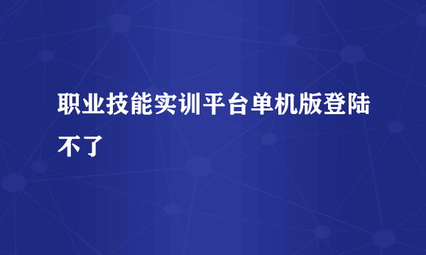 职业技能实训平台单机版登陆不了