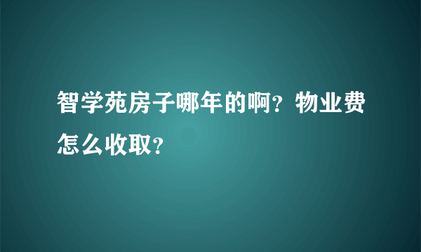 智学苑房子哪年的啊？物业费怎么收取？