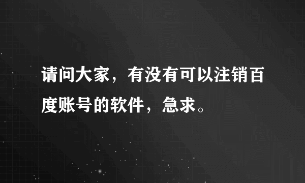 请问大家，有没有可以注销百度账号的软件，急求。