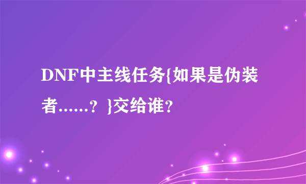 DNF中主线任务{如果是伪装者......？}交给谁？