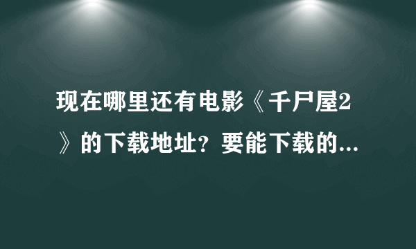 现在哪里还有电影《千尸屋2》的下载地址？要能下载的 找了许多都无法下载了 在线看的也行 要清楚点的