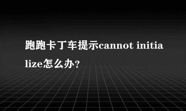 跑跑卡丁车提示cannot initialize怎么办？