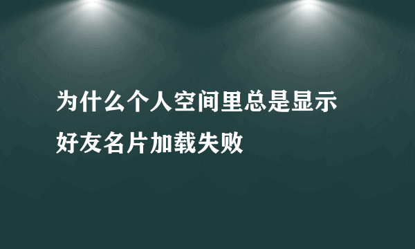 为什么个人空间里总是显示 好友名片加载失败