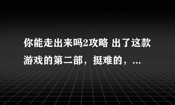 你能走出来吗2攻略 出了这款游戏的第二部，挺难的，玩不过去，谁能提供《你能走出来吗2》的攻略？？？