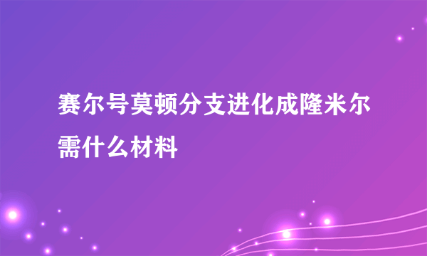 赛尔号莫顿分支进化成隆米尔需什么材料