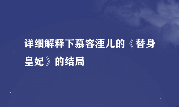 详细解释下慕容湮儿的《替身皇妃》的结局