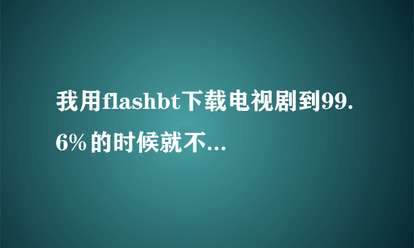 我用flashbt下载电视剧到99.6%的时候就不再动了..