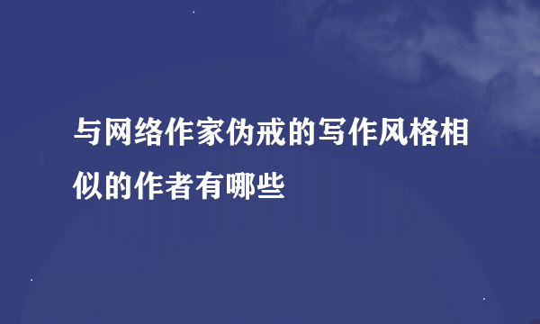 与网络作家伪戒的写作风格相似的作者有哪些