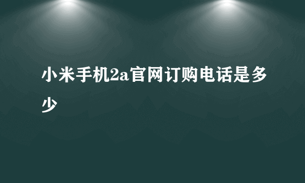 小米手机2a官网订购电话是多少