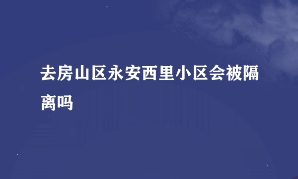 去房山区永安西里小区会被隔离吗