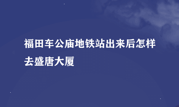 福田车公庙地铁站出来后怎样去盛唐大厦