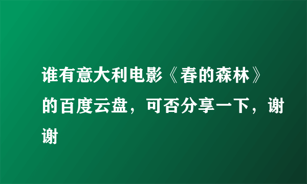 谁有意大利电影《春的森林》的百度云盘，可否分享一下，谢谢