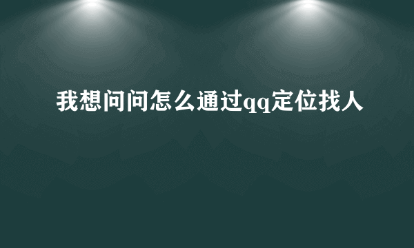 我想问问怎么通过qq定位找人