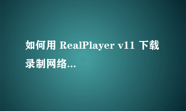 如何用 RealPlayer v11 下载录制网络视频和网络电视