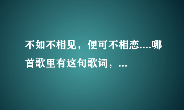 不如不相见，便可不相恋....哪首歌里有这句歌词，好像是李健唱的！