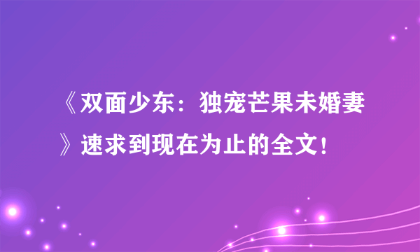 《双面少东：独宠芒果未婚妻》速求到现在为止的全文！