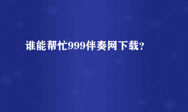 谁能帮忙999伴奏网下载？