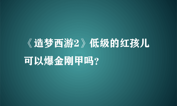 《造梦西游2》低级的红孩儿可以爆金刚甲吗？