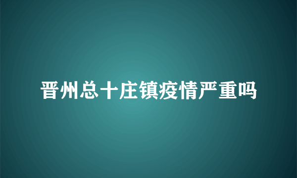 晋州总十庄镇疫情严重吗