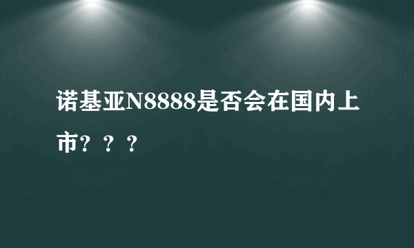 诺基亚N8888是否会在国内上市？？？