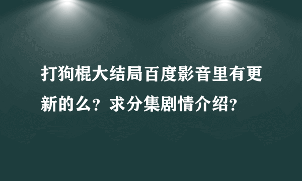 打狗棍大结局百度影音里有更新的么？求分集剧情介绍？