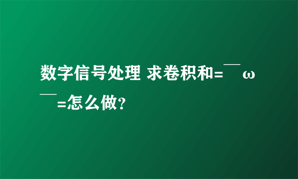 数字信号处理 求卷积和=￣ω￣=怎么做？