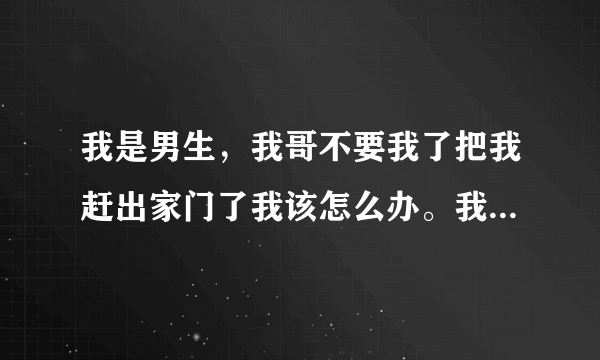 我是男生，我哥不要我了把我赶出家门了我该怎么办。我爸妈不在了，从小到大都是我哥养活我的我今年14岁