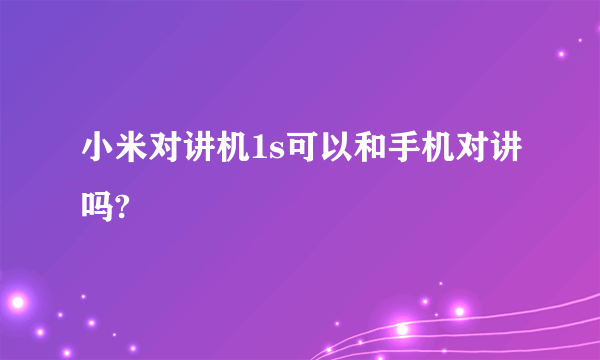 小米对讲机1s可以和手机对讲吗?