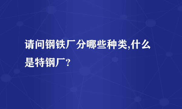 请问钢铁厂分哪些种类,什么是特钢厂?