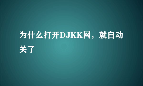 为什么打开DJKK网，就自动关了