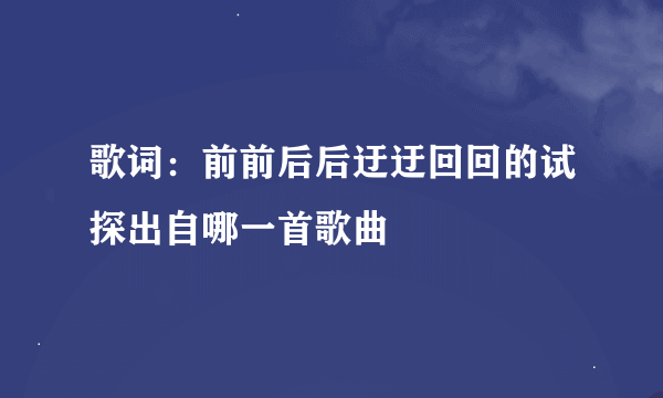 歌词：前前后后迂迂回回的试探出自哪一首歌曲