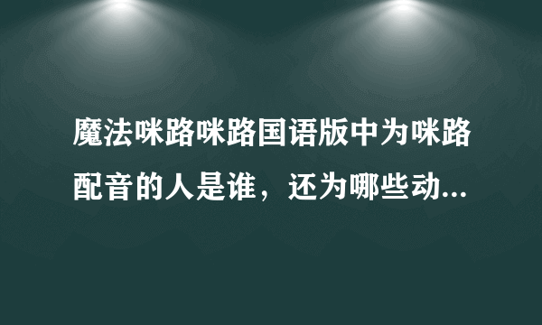 魔法咪路咪路国语版中为咪路配音的人是谁，还为哪些动漫配过音？