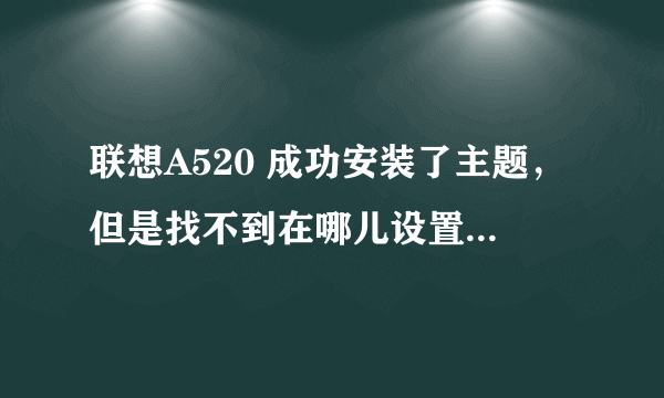 联想A520 成功安装了主题，但是找不到在哪儿设置？求大神指导