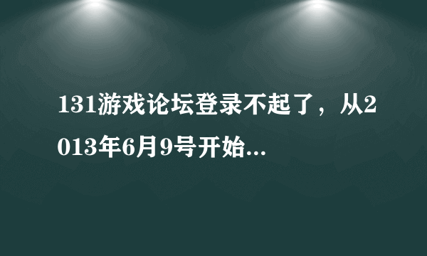 131游戏论坛登录不起了，从2013年6月9号开始就这样。