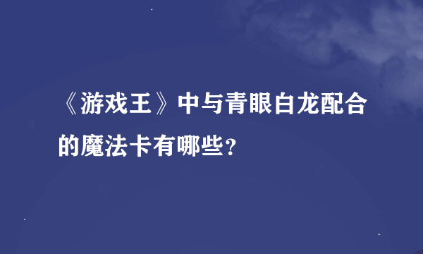 《游戏王》中与青眼白龙配合的魔法卡有哪些？