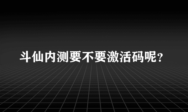 斗仙内测要不要激活码呢？