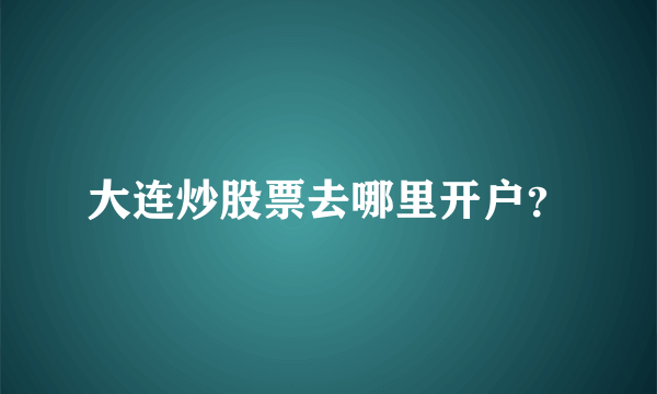 大连炒股票去哪里开户？