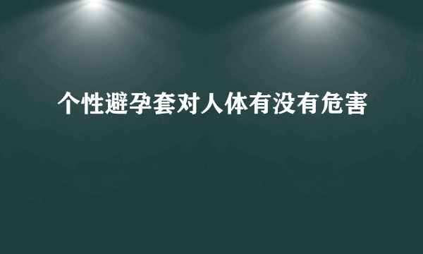 个性避孕套对人体有没有危害