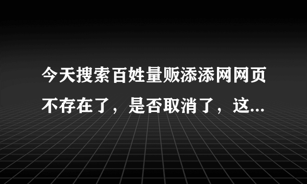 今天搜索百姓量贩添添网网页不存在了，是否取消了，这是怎么回事？