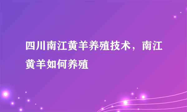 四川南江黄羊养殖技术，南江黄羊如何养殖