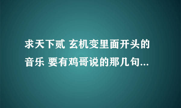 求天下贰 玄机变里面开头的音乐 要有鸡哥说的那几句话 【永远都不要否认自己存在的意义和价值因为 】