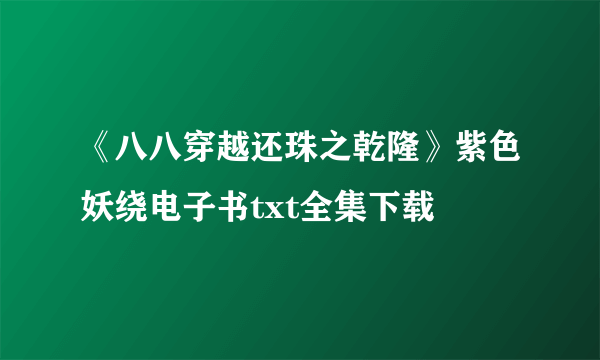 《八八穿越还珠之乾隆》紫色妖绕电子书txt全集下载