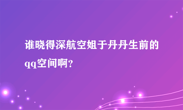 谁晓得深航空姐于丹丹生前的qq空间啊？